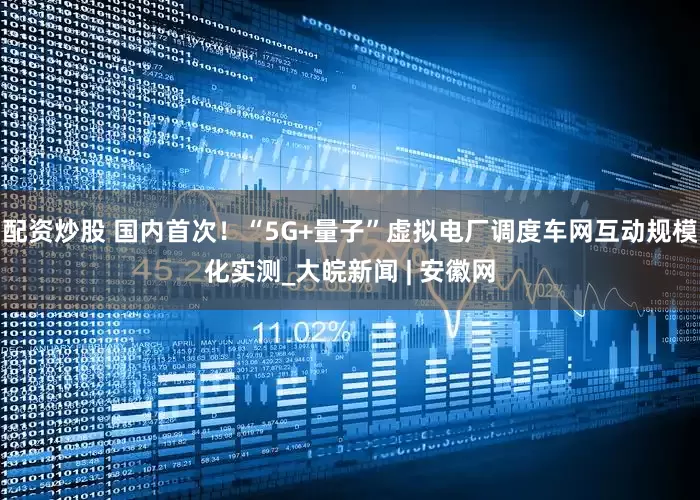 配资炒股 国内首次！“5G+量子”虚拟电厂调度车网互动规模化实测_大皖新闻 | 安徽网