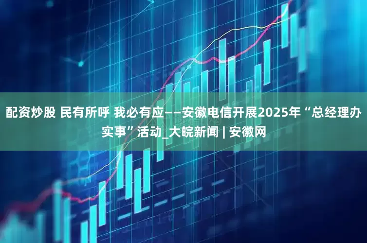 配资炒股 民有所呼 我必有应——安徽电信开展2025年“总经理办实事”活动_大皖新闻 | 安徽网