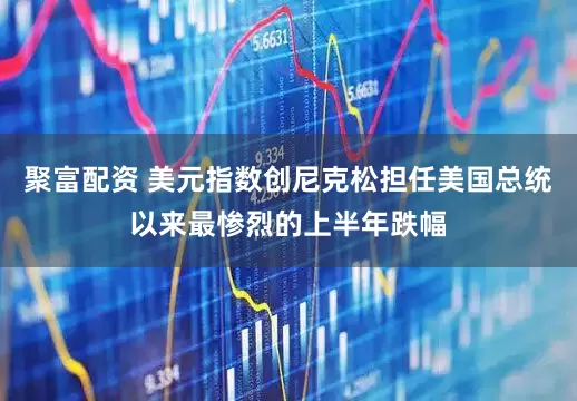 聚富配资 美元指数创尼克松担任美国总统以来最惨烈的上半年跌幅