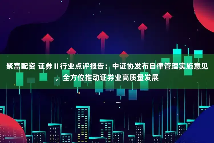 聚富配资 证券Ⅱ行业点评报告：中证协发布自律管理实施意见，全方位推动证券业高质量发展