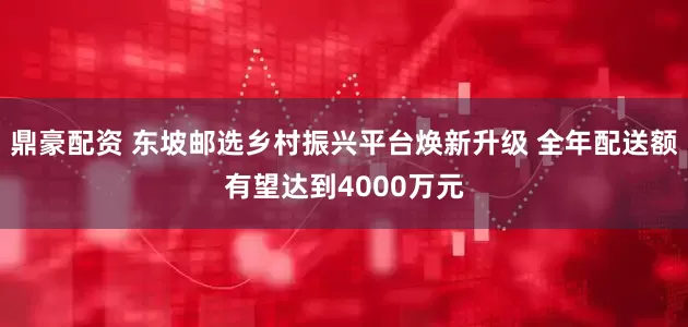 鼎豪配资 东坡邮选乡村振兴平台焕新升级 全年配送额有望达到4000万元
