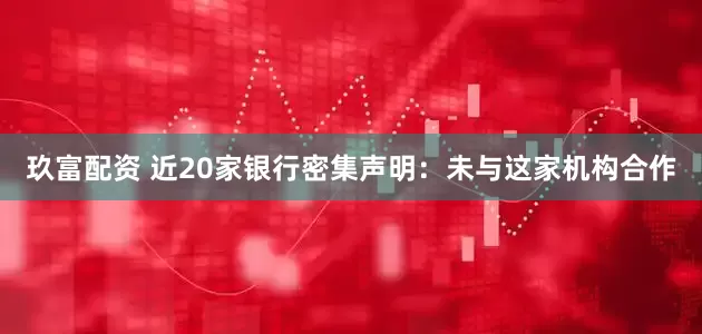 玖富配资 近20家银行密集声明：未与这家机构合作
