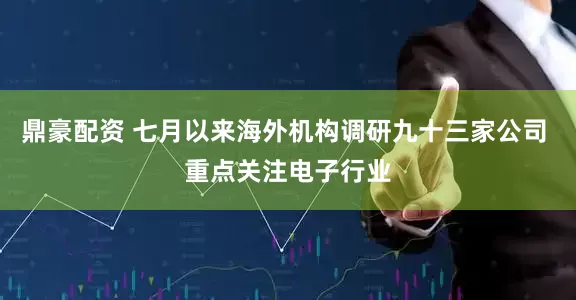 鼎豪配资 七月以来海外机构调研九十三家公司 重点关注电子行业