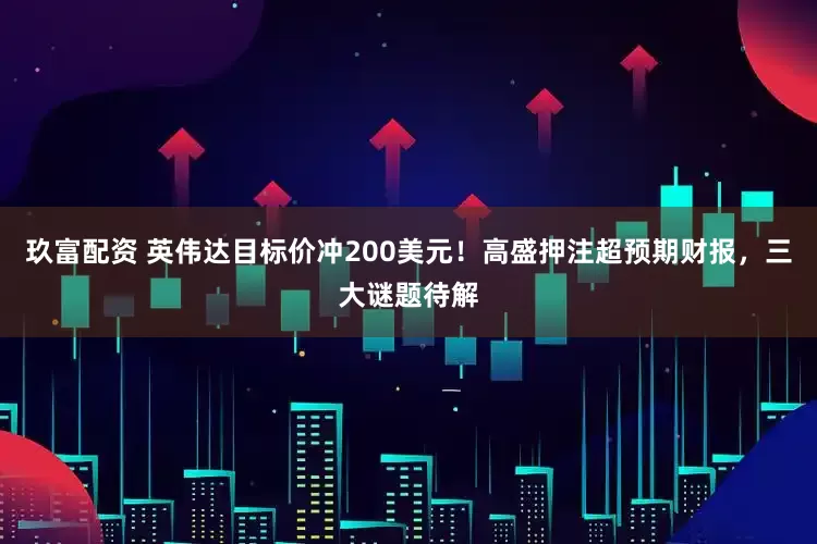 玖富配资 英伟达目标价冲200美元！高盛押注超预期财报，三大谜题待解