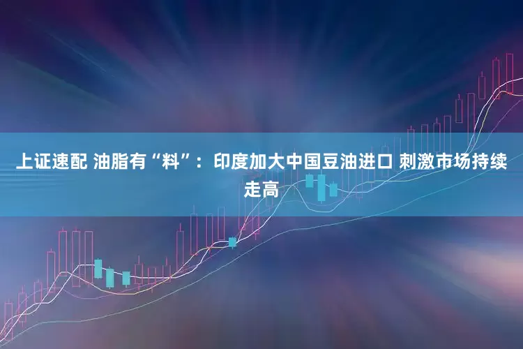 上证速配 油脂有“料”：印度加大中国豆油进口 刺激市场持续走高