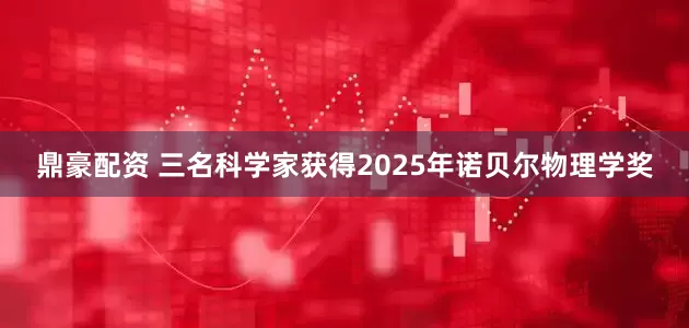 鼎豪配资 三名科学家获得2025年诺贝尔物理学奖