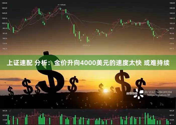上证速配 分析：金价升向4000美元的速度太快 或难持续