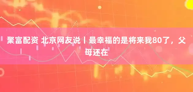 聚富配资 北京网友说丨最幸福的是将来我80了，父母还在