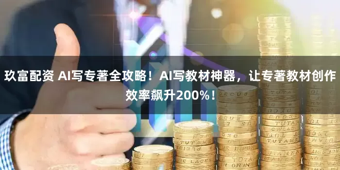 玖富配资 AI写专著全攻略！AI写教材神器，让专著教材创作效率飙升200%！