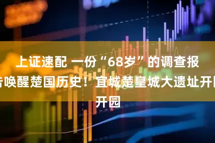上证速配 一份“68岁”的调查报告唤醒楚国历史！宜城楚皇城大遗址开园