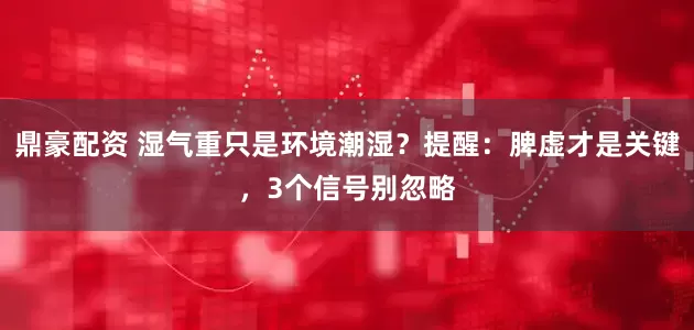 鼎豪配资 湿气重只是环境潮湿？提醒：脾虚才是关键，3个信号别忽略