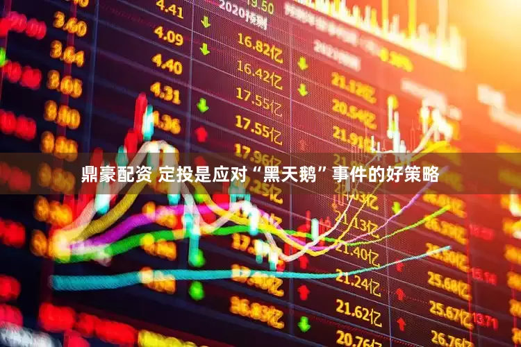 鼎豪配资 定投是应对“黑天鹅”事件的好策略