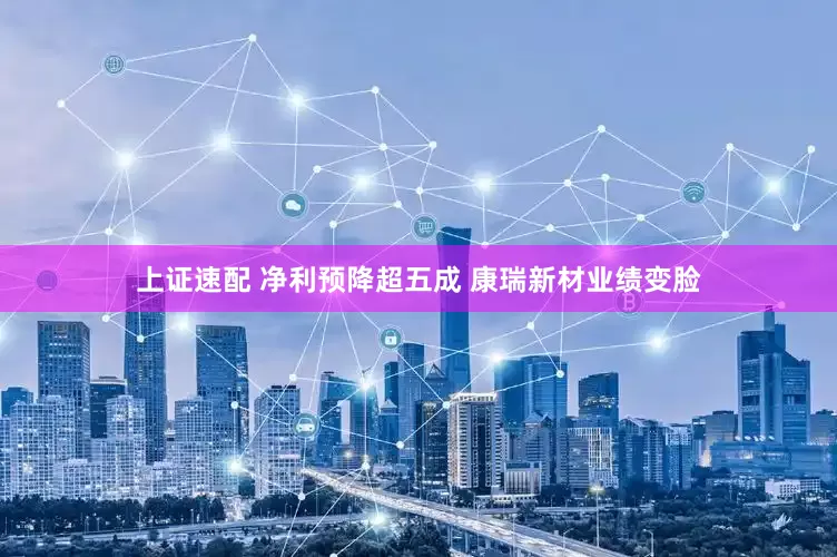 上证速配 净利预降超五成 康瑞新材业绩变脸