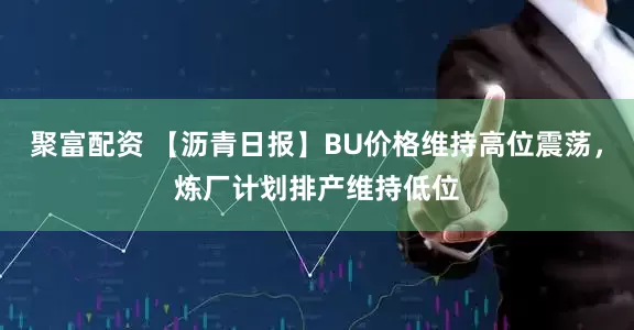 聚富配资 【沥青日报】BU价格维持高位震荡，炼厂计划排产维持低位