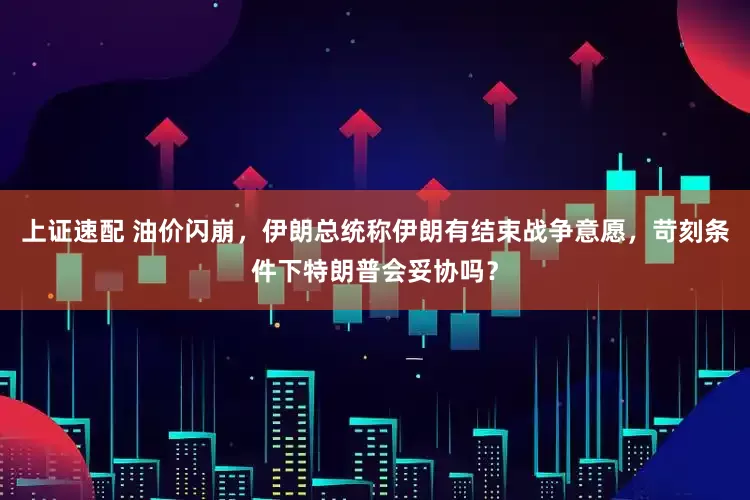 上证速配 油价闪崩，伊朗总统称伊朗有结束战争意愿，苛刻条件下特朗普会妥协吗？