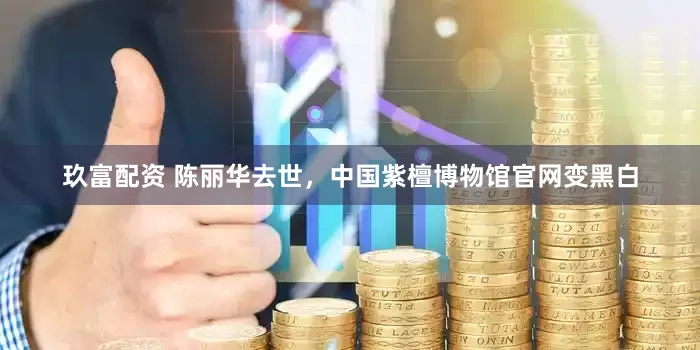 玖富配资 陈丽华去世，中国紫檀博物馆官网变黑白