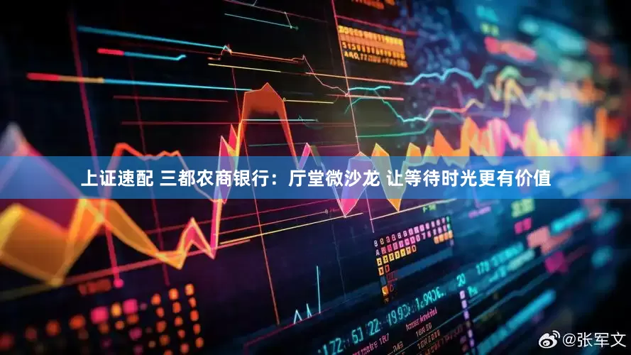 上证速配 三都农商银行：厅堂微沙龙 让等待时光更有价值