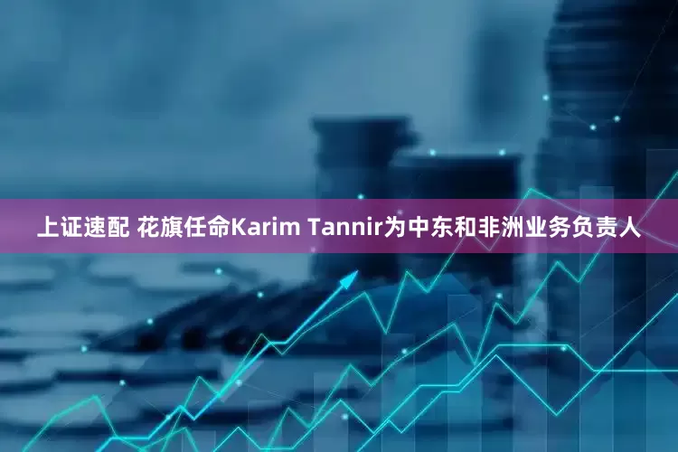 上证速配 花旗任命Karim Tannir为中东和非洲业务负责人
