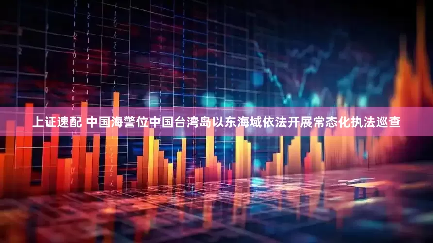 上证速配 中国海警位中国台湾岛以东海域依法开展常态化执法巡查