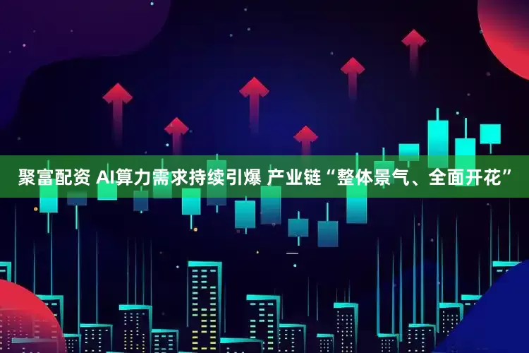 聚富配资 AI算力需求持续引爆 产业链“整体景气、全面开花”