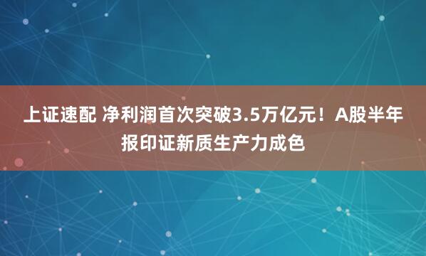 上证速配 净利润首次突破3.5万亿元！A股半年报印证新质生产力成色